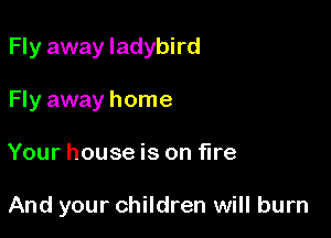 Fly away ladybird

Fly away home
Your house is on fire

And your children will burn