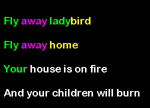 Fly away ladybird

Fly away home
Your house is on fire

And your children will burn