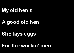 My old hen's

A good old hen

She lays eggs

For the workin' men