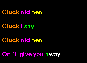 Cluck old hen
Cluck I say

Cluck old hen

Or I'll give you away