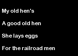 My old hen's

A good old hen

She lays eggs

For the railroad men