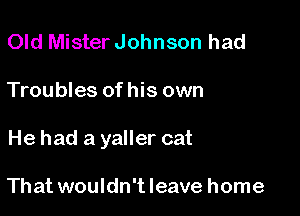 Old Mister Johnson had

Troubles of his own

He had a yaller cat

That wouldn'tleave home