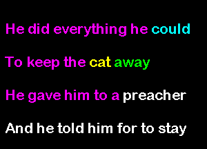 He did everything he could
To keep the cat away

He gave him to a preacher

And he told him for to stay