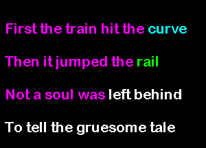 Firstthetrain hitthe curve
Then itiumped the rail
Notasoul wasleft behind

To tell the gruesome tale
