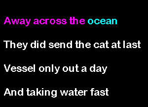 Away across the ocean

They did send the cat at last

Vessel only out a day

And taking water fast