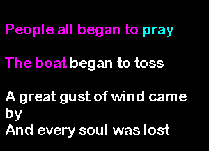 People all began to pray
The boat began to toss
A great gust of wind came

by
And every soul was lost