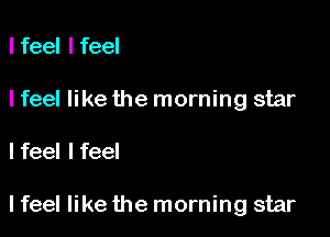 lfeel lfeel
I feel like the morning star

I feel I feel

I feel like the morning star