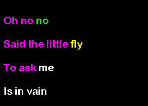 Ohnono

Said the IitUefly

To ask me

Is in vain