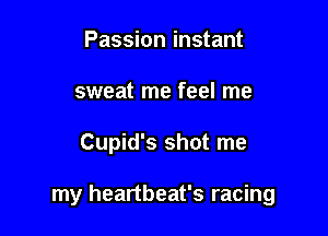 Passion instant
sweat me feel me

Cupid's shot me

my heartbeat's racing
