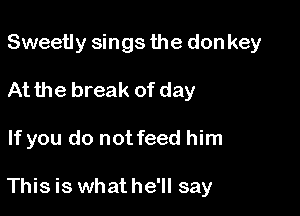 Sweetly sings the don key
At the break of day

If you do not feed him

This is whathe'll say
