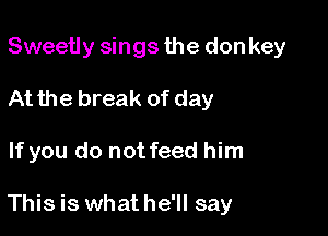 Sweetly sings the don key
At the break of day

If you do not feed him

This is whathe'll say