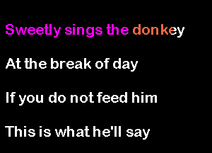 Sweetly sings the don key
At the break of day

If you do not feed him

This is whathe'll say