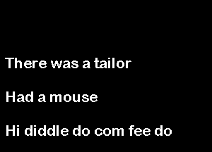 There was a tailor

Had a mouse

Hi diddle do com fee do