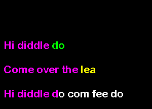 Hi diddle do

Come over the lea

Hi diddle do com fee do