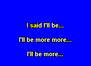 I said I'll be...

I'll be more more...

I'll be more...