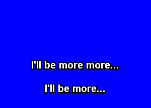 I'll be more more...

I'll be more...