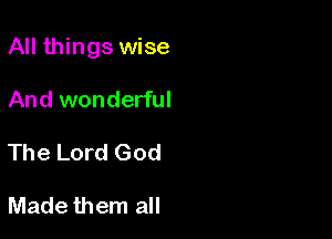 All things wise

And wonderful

The Lord God

Made them all