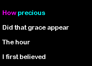 How precious

Did that grace appear

The hour

I first believed