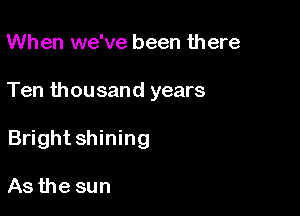 When we've been there

Ten thousand years

Bright shining

As the sun