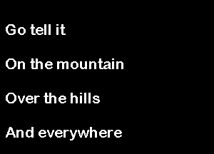 Go tell it
On the mountain

Over the hills

And everywh ere
