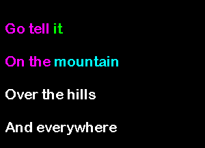 Go tell it
On the mountain

Over the hills

And everywh ere