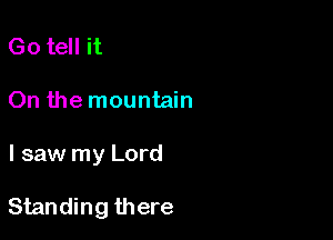 Go tell it
On the mountain

I saw my Lord

Standing there