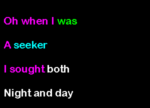 Oh when l was
A seeker

I sought both

Night and day