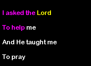I asked the Lord

To help me

And He taught me

To pray