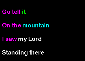 Go tell it
On the mountain

I saw my Lord

Standing there