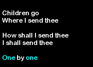 Children go
Where I send thee

How shall I send thee
I shall send thee

One by one