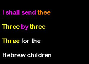 lshall send thee

Th ree by three

Three for the

Hebrew children