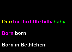 One for the little bitty baby

Born born

Born in Bethlehem