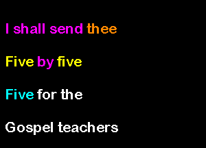 lshall send thee
Five by five

Five for the

Gospel teachers