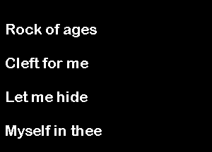 Rock of ages

Cleftfor me
Letme hide

Myself in thee