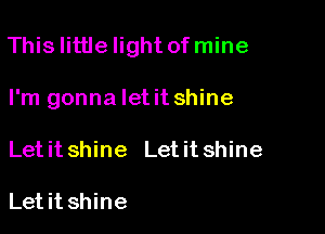 Thislittlelight of mine

I'm gonna let it shine
Let it shine Let it shine

Letit shine