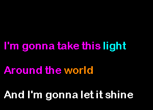 I'm gonna take this light

Around the world

And I'm gonna letit shine