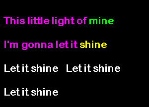 Thislittlelight of mine

I'm gonna let it shine
Let it shine Let it shine

Letit shine