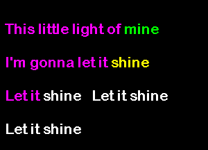 Thislittlelight of mine

I'm gonna let it shine
Let it shine Let it shine

Letit shine