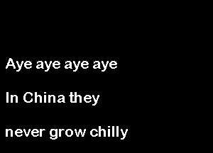 Aye aye aye aye

In China they

never grow chilly