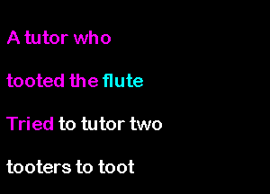 A tutor who

tooted the flute

Tried to tutor two

tooters to toot