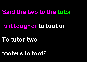 Said the two to the tutor

Is it tougher to toot or

To tutor two

tooters to toot?