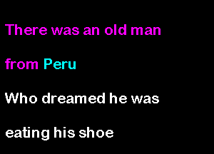 There was an old man

from Peru

Who dreamed he was

eating his shoe