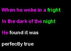 When he woke in a fright

In the dark of the night
Hefound it was

perfectly true