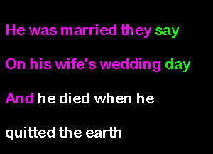 He was married they say

On his wife's wedding day

And he died when he

quitted the earth