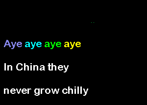 Aye aye aye aye

In China they

never grow chilly