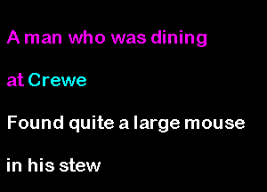 A man who was dining

at Crewe

Found quite a large mouse

in his stew