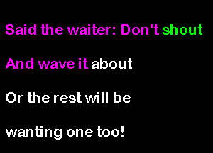 Said the waiterz Don't shout

And wave it about

Or the rest will be

wanting one too!