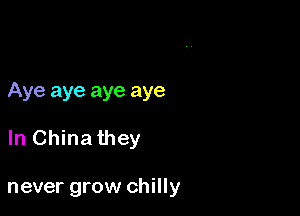 Aye aye aye aye

In China they

never grow chilly