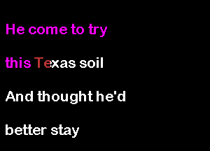 He come to try

this Texas soil
And thoughthe'd

better stay