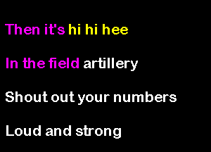 Then it's hi hi hee
In the field artillery

Shout out your numbers

Loud and strong